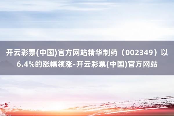 开云彩票(中国)官方网站精华制药（002349）以6.4%的涨幅领涨-开云彩票(中国)官方网站