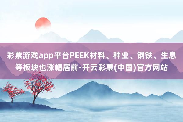 彩票游戏app平台PEEK材料、种业、钢铁、生息等板块也涨幅居前-开云彩票(中国)官方网站