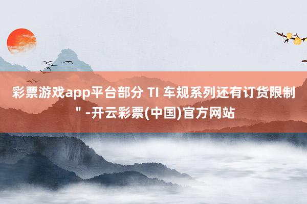 彩票游戏app平台部分 TI 车规系列还有订货限制＂-开云彩票(中国)官方网站