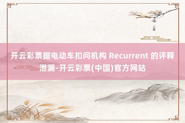 开云彩票据电动车扣问机构 Recurrent 的评释泄漏-开云彩票(中国)官方网站