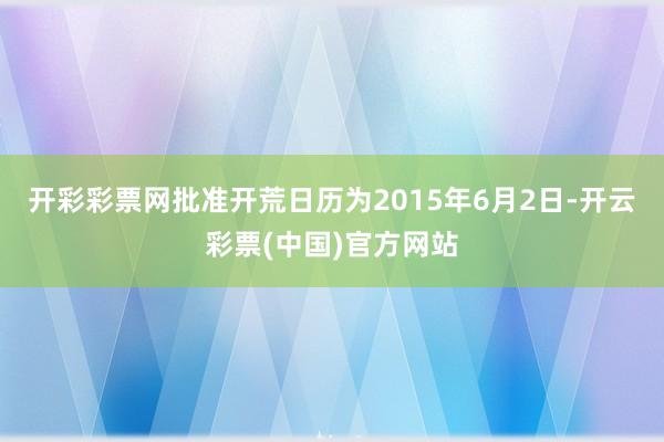 开彩彩票网批准开荒日历为2015年6月2日-开云彩票(中国)官方网站