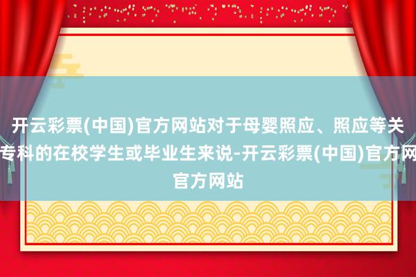 开云彩票(中国)官方网站对于母婴照应、照应等关连专科的在校学生或毕业生来说-开云彩票(中国)官方网站