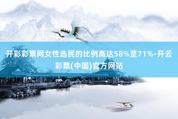 开彩彩票网女性选民的比例高达58%至71%-开云彩票(中国)官方网站