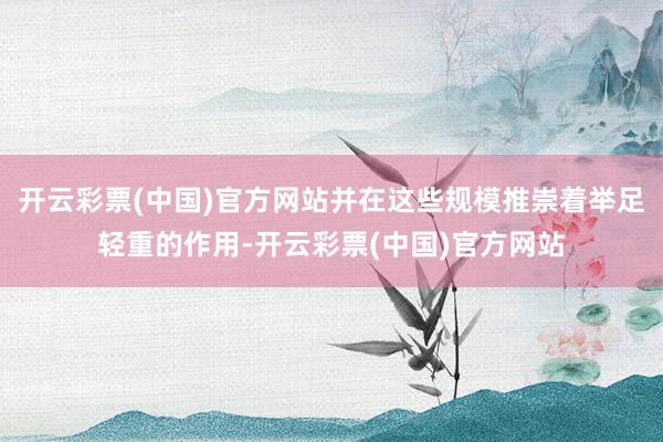 开云彩票(中国)官方网站并在这些规模推崇着举足轻重的作用-开云彩票(中国)官方网站