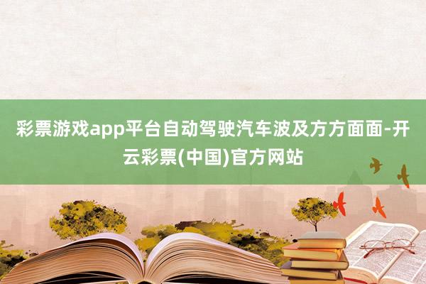 彩票游戏app平台自动驾驶汽车波及方方面面-开云彩票(中国)官方网站