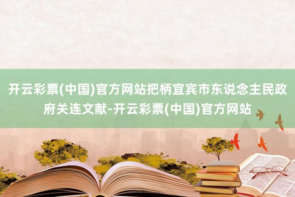 开云彩票(中国)官方网站把柄宜宾市东说念主民政府关连文献-开云彩票(中国)官方网站