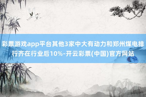 彩票游戏app平台其他3家中大有动力和郑州煤电排行齐在行业后10%-开云彩票(中国)官方网站