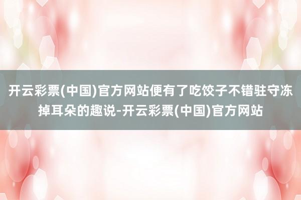 开云彩票(中国)官方网站便有了吃饺子不错驻守冻掉耳朵的趣说-开云彩票(中国)官方网站