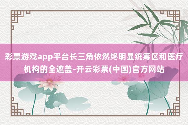 彩票游戏app平台长三角依然终明显统筹区和医疗机构的全遮盖-开云彩票(中国)官方网站