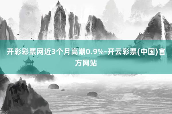 开彩彩票网近3个月高潮0.9%-开云彩票(中国)官方网站