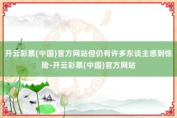 开云彩票(中国)官方网站但仍有许多东谈主感到惊险-开云彩票(中国)官方网站