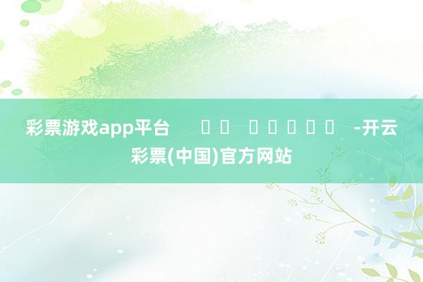 彩票游戏app平台      		  					  -开云彩票(中国)官方网站