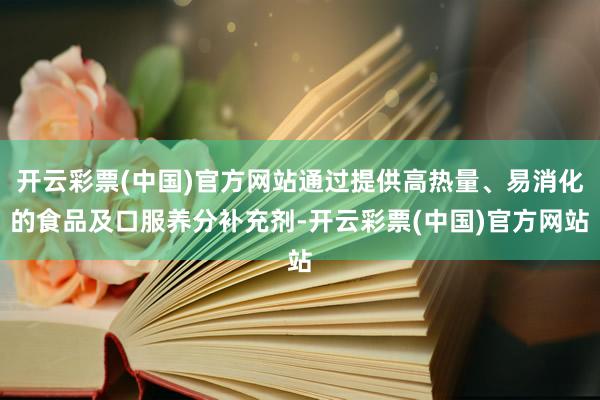 开云彩票(中国)官方网站通过提供高热量、易消化的食品及口服养分补充剂-开云彩票(中国)官方网站