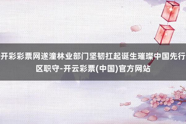 开彩彩票网遂潼林业部门坚韧扛起诞生璀璨中国先行区职守-开云彩票(中国)官方网站