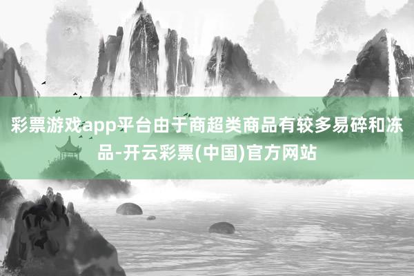 彩票游戏app平台由于商超类商品有较多易碎和冻品-开云彩票(中国)官方网站