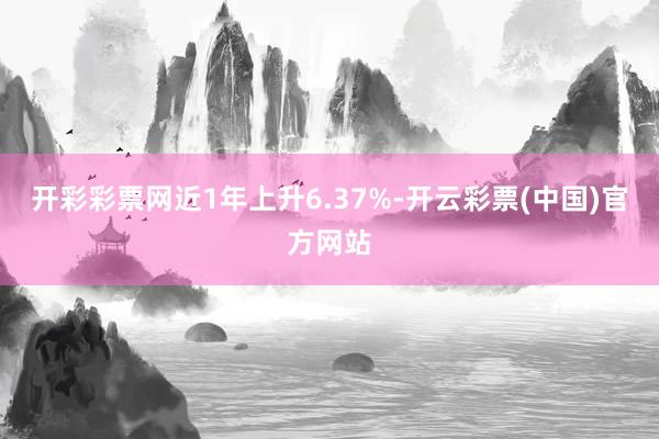 开彩彩票网近1年上升6.37%-开云彩票(中国)官方网站