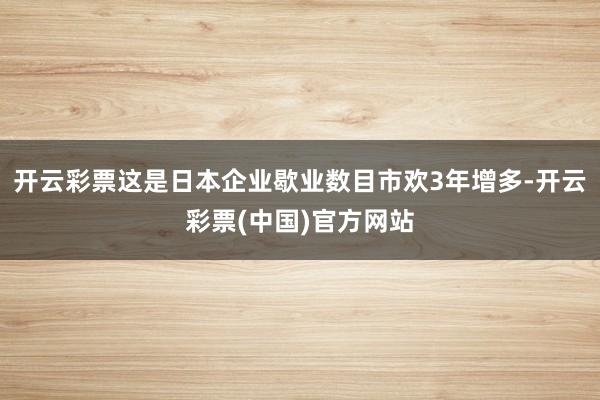 开云彩票这是日本企业歇业数目市欢3年增多-开云彩票(中国)官方网站