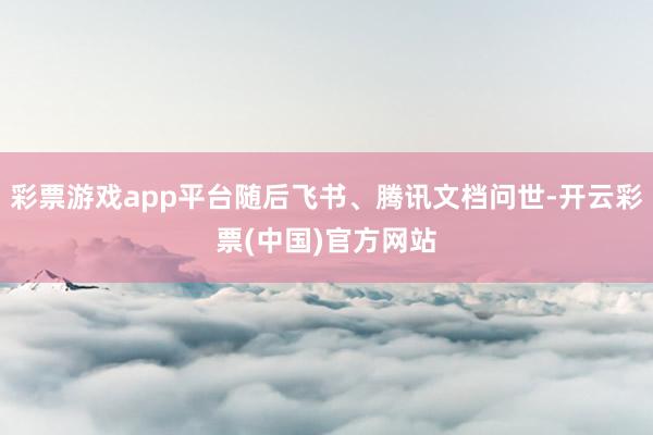 彩票游戏app平台随后飞书、腾讯文档问世-开云彩票(中国)官方网站