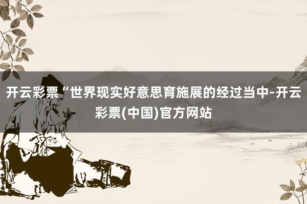 开云彩票“世界现实好意思育施展的经过当中-开云彩票(中国)官方网站