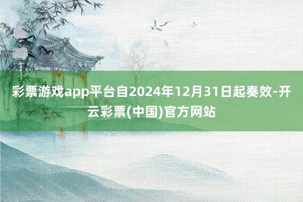 彩票游戏app平台自2024年12月31日起奏效-开云彩票(中国)官方网站