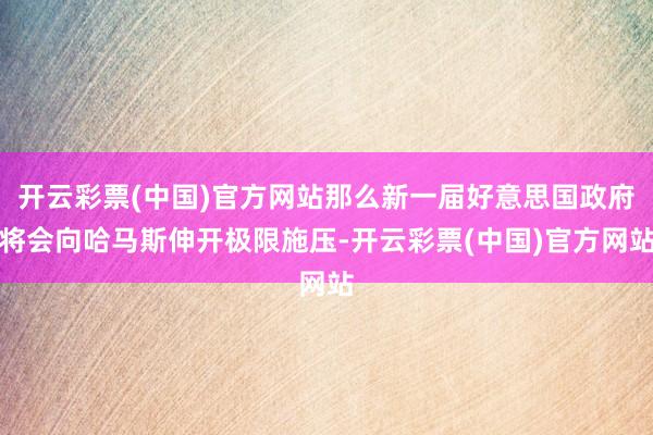 开云彩票(中国)官方网站那么新一届好意思国政府将会向哈马斯伸开极限施压-开云彩票(中国)官方网站