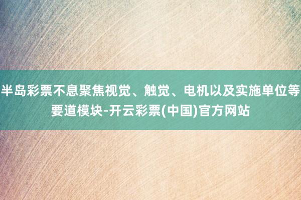 半岛彩票不息聚焦视觉、触觉、电机以及实施单位等要道模块-开云彩票(中国)官方网站