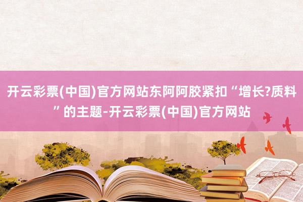 开云彩票(中国)官方网站东阿阿胶紧扣“增长?质料”的主题-开云彩票(中国)官方网站