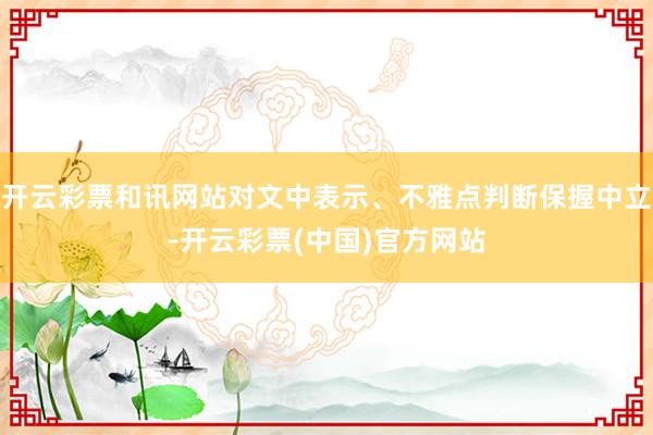 开云彩票和讯网站对文中表示、不雅点判断保握中立-开云彩票(中国)官方网站