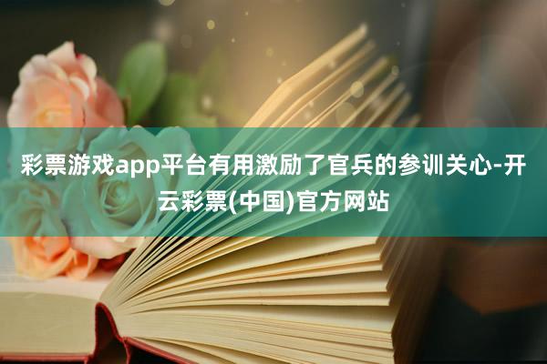 彩票游戏app平台有用激励了官兵的参训关心-开云彩票(中国)官方网站