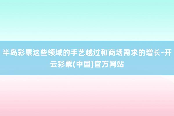 半岛彩票这些领域的手艺越过和商场需求的增长-开云彩票(中国)官方网站