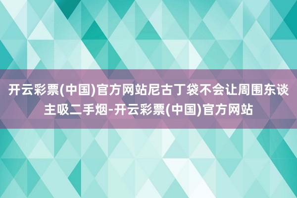 开云彩票(中国)官方网站尼古丁袋不会让周围东谈主吸二手烟-开云彩票(中国)官方网站